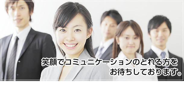 笑顔でコミュニケーションのとれる方をお待ちしております。 笑顔でコミュニケーションのとれる方をお待ちしております。